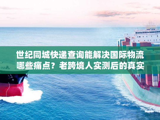 世纪同城快递查询能解决国际物流哪些痛点？老跨境人实测后的真实答案