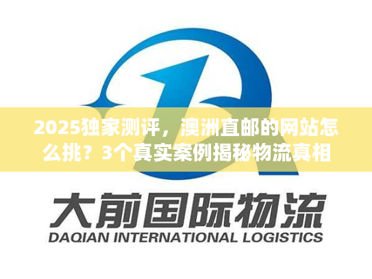 2025独家测评，澳洲直邮的网站怎么挑？3个真实案例揭秘物流真相