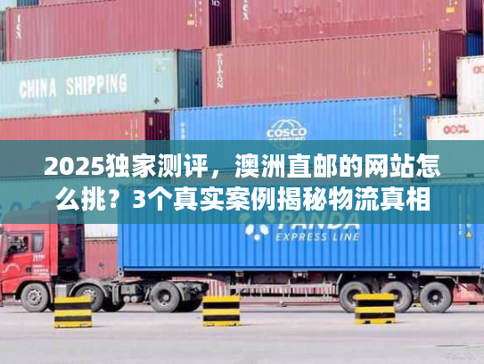 2025独家测评，澳洲直邮的网站怎么挑？3个真实案例揭秘物流真相