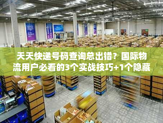 天天快递号码查询总出错？国际物流用户必看的3个实战技巧+1个隐藏工具