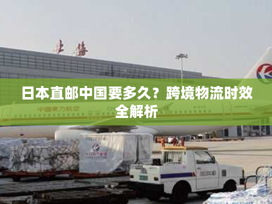日本直邮中国要多久？跨境物流时效全解析