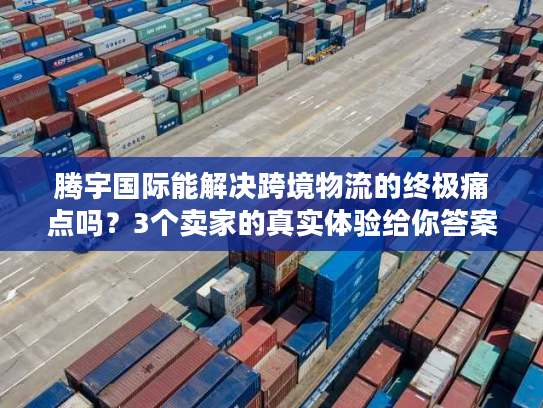 腾宇国际能解决跨境物流的终极痛点吗？3个卖家的真实体验给你答案