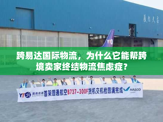 跨易达国际物流，为什么它能帮跨境卖家终结物流焦虑症？