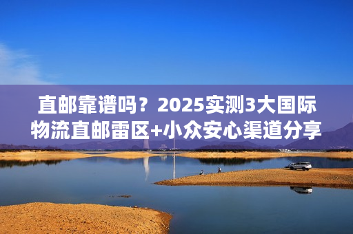 直邮靠谱吗？2025实测3大国际物流直邮雷区+小众安心渠道分享