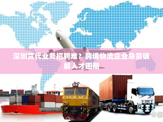 深圳货代业务招聘难？跨境物流企业急需破解人才困局