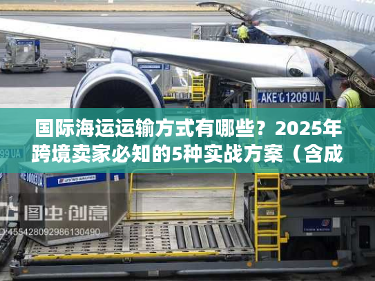 国际海运运输方式有哪些？2025年跨境卖家必知的5种实战方案（含成本对比）