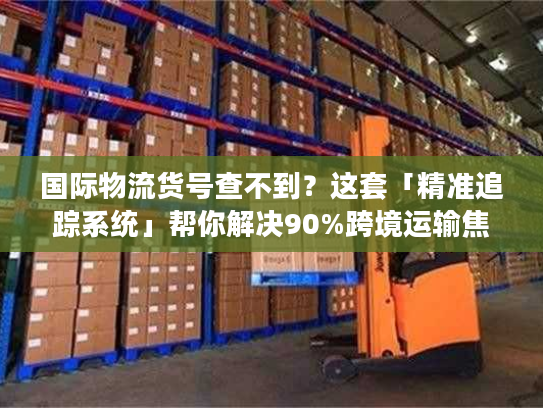 国际物流货号查不到?这套「精准追踪系统」帮你解决90%跨境运输焦虑 国际物流货号查不到?这套「精准追踪系统」帮你解决90%跨境运输焦虑
