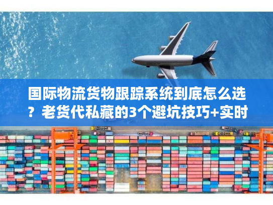 国际物流货物跟踪系统到底怎么选？老货代私藏的3个避坑技巧+实时案例拆解