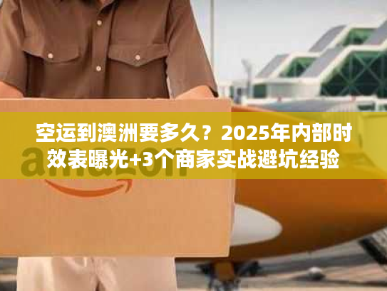 空运到澳洲要多久？2025年内部时效表曝光+3个商家实战避坑经验