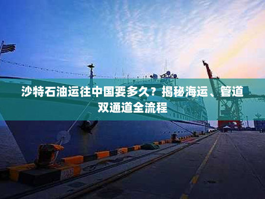 沙特石油运往中国要多久？揭秘海运、管道双通道全流程