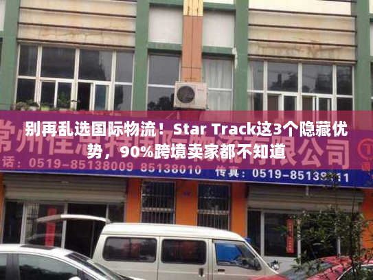 别再乱选国际物流！Star Track这3个隐藏优势，90%跨境卖家都不知道