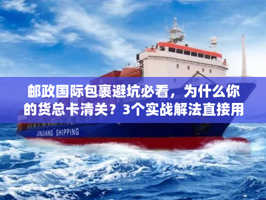 邮政国际包裹避坑必看，为什么你的货总卡清关？3个实战解法直接用