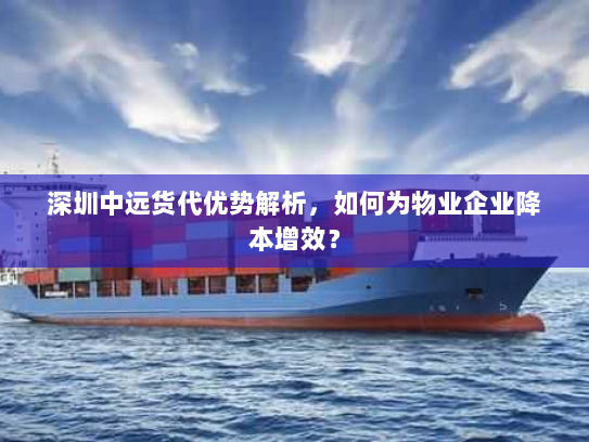 深圳中远货代优势解析，如何为物业企业降本增效？