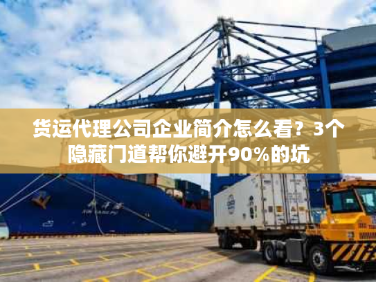 货运代理公司企业简介怎么看？3个隐藏门道帮你避开90%的坑