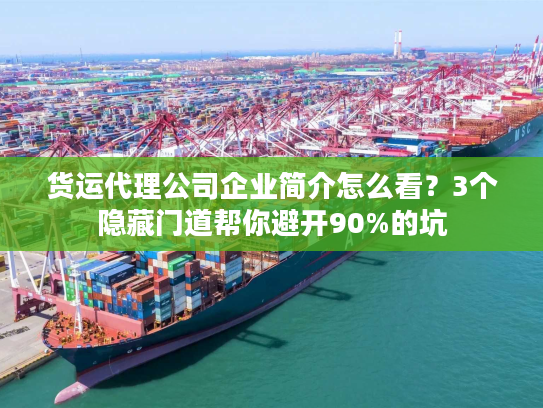 货运代理公司企业简介怎么看？3个隐藏门道帮你避开90%的坑