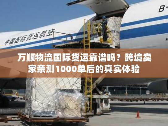 万顺物流国际货运靠谱吗?跨境卖家亲测1000单后的真实体验 万顺物流国际货运靠谱吗?跨境卖家亲测1000单后的真实体验