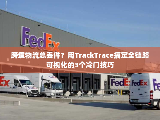 跨境物流总丢件？用TrackTrace搞定全链路可视化的3个冷门技巧