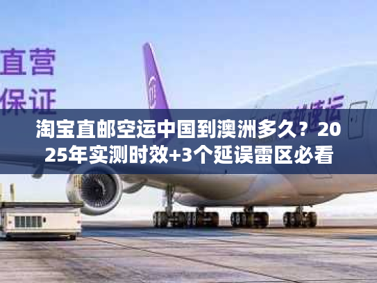 淘宝直邮空运中国到澳洲多久?2025年实测时效+3个延误雷区必看 淘宝直邮空运中国到澳洲多久?2025年实测时效+3个延误雷区必看