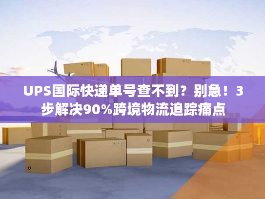UPS国际快递单号查不到？别急！3步解决90%跨境物流追踪痛点