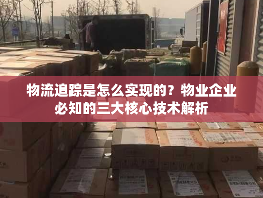 物流追踪是怎么实现的？物业企业必知的三大核心技术解析