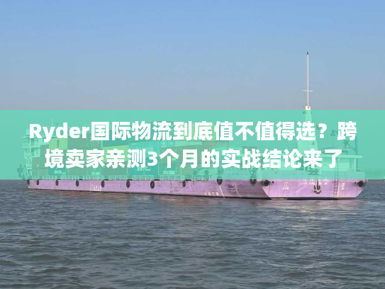 Ryder国际物流到底值不值得选？跨境卖家亲测3个月的实战结论来了
