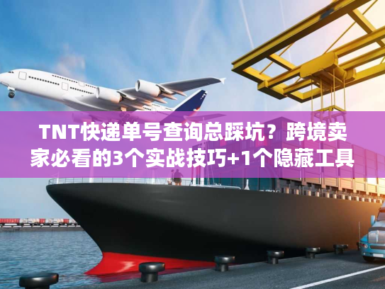 TNT快递单号查询总踩坑？跨境卖家必看的3个实战技巧+1个隐藏工具