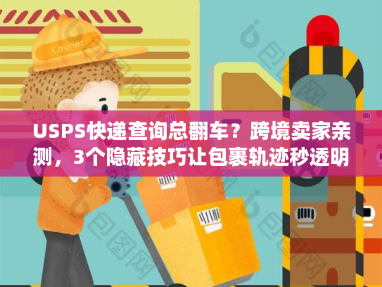 USPS快递查询总翻车？跨境卖家亲测，3个隐藏技巧让包裹轨迹秒透明