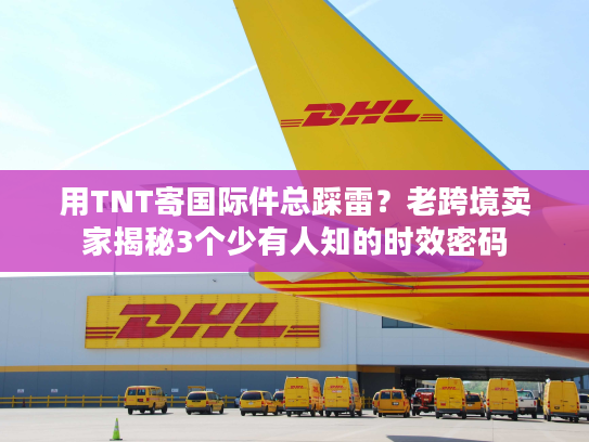 用TNT寄国际件总踩雷？老跨境卖家揭秘3个少有人知的时效密码