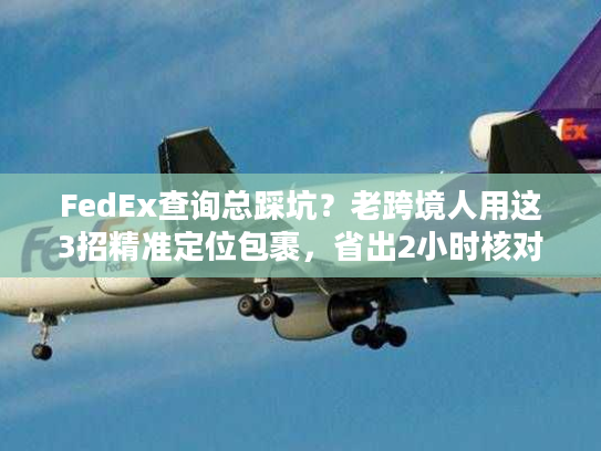 FedEx查询总踩坑？老跨境人用这3招精准定位包裹，省出2小时核对时间