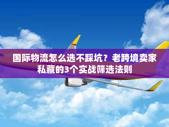 国际物流怎么选不踩坑?老跨境卖家私藏的3个实战筛选法则 国际物流怎么选不踩坑?老跨境卖家私藏的3个实战筛选法则