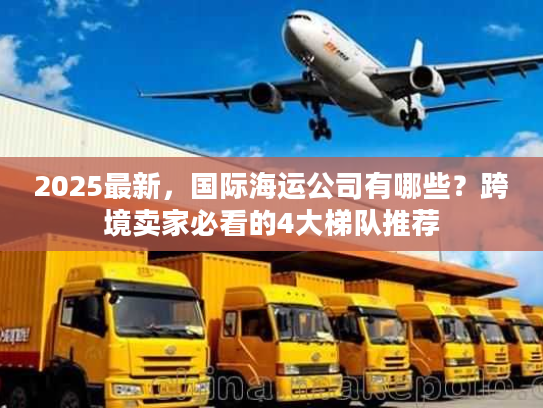 2025最新，国际海运公司有哪些？跨境卖家必看的4大梯队推荐