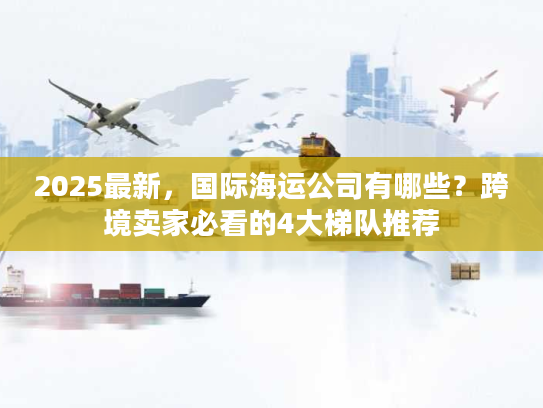 2025最新，国际海运公司有哪些？跨境卖家必看的4大梯队推荐