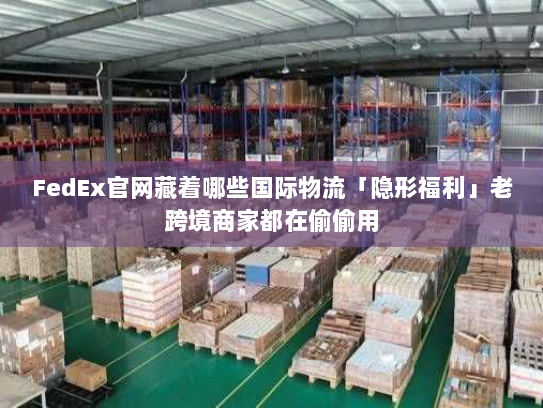 FedEx官网藏着哪些国际物流「隐形福利」老跨境商家都在偷偷用