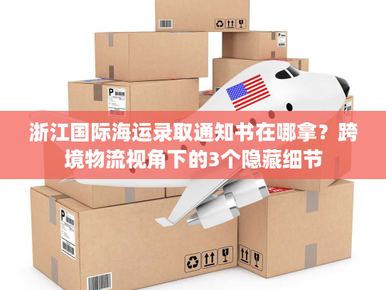 浙江国际海运录取通知书在哪拿？跨境物流视角下的3个隐藏细节
