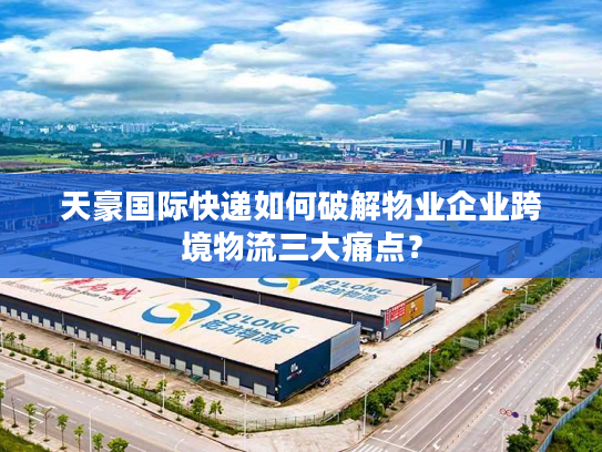 天豪国际快递如何破解物业企业跨境物流三大痛点？