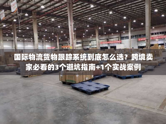 国际物流货物跟踪系统到底怎么选？跨境卖家必看的3个避坑指南+1个实战案例