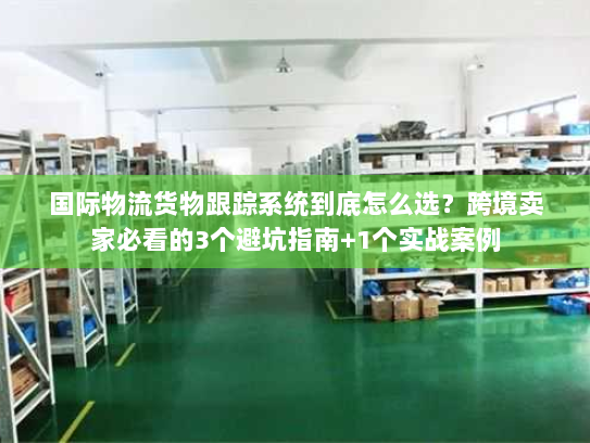 国际物流货物跟踪系统到底怎么选？跨境卖家必看的3个避坑指南+1个实战案例