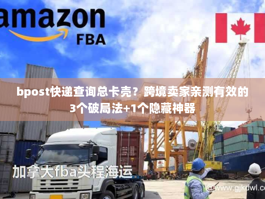 bpost快递查询总卡壳？跨境卖家亲测有效的3个破局法+1个隐藏神器