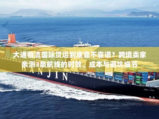 大通物流国际货运到底靠不靠谱？跨境卖家亲测3条航线的时效、成本与避坑细节