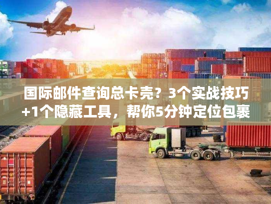 国际邮件查询总卡壳？3个实战技巧+1个隐藏工具，帮你5分钟定位包裹