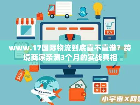 www.17国际物流到底靠不靠谱？跨境商家亲测3个月的实战真相