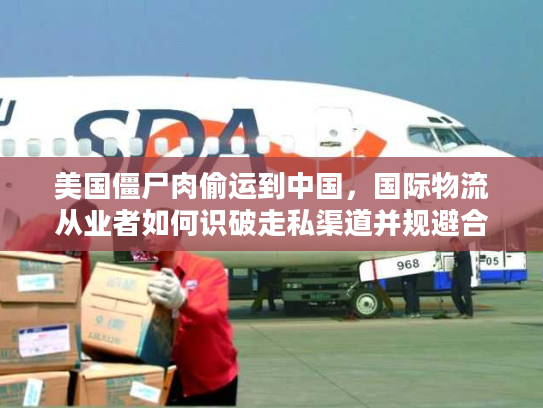 美国僵尸肉偷运到中国，国际物流从业者如何识破走私渠道并规避合规风险？