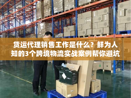 货运代理销售工作是什么？鲜为人知的3个跨境物流实战案例帮你避坑