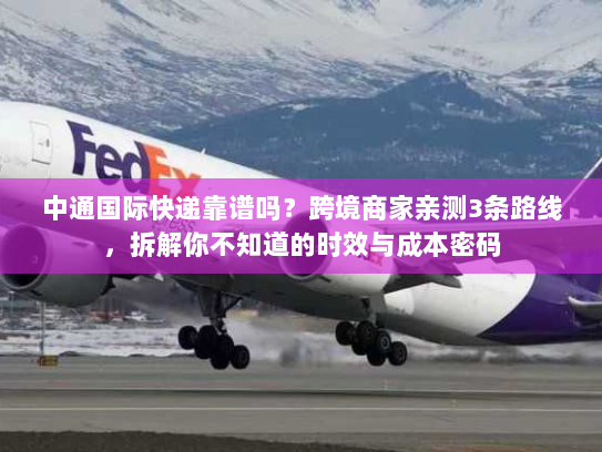 中通国际快递靠谱吗？跨境商家亲测3条路线，拆解你不知道的时效与成本密码