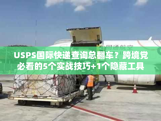 USPS国际快递查询总翻车？跨境党必看的5个实战技巧+1个隐藏工具