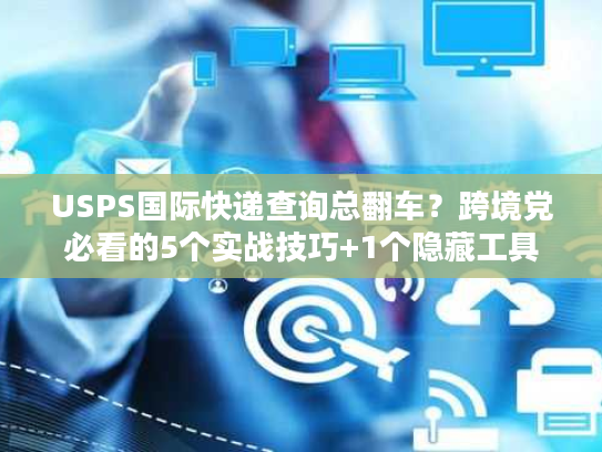 USPS国际快递查询总翻车？跨境党必看的5个实战技巧+1个隐藏工具