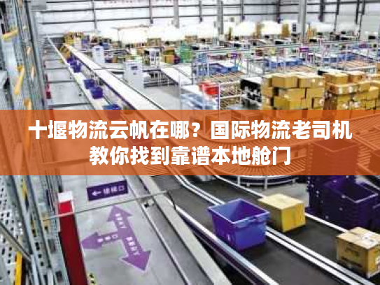 十堰物流云帆在哪？国际物流老司机教你找到靠谱本地舱门