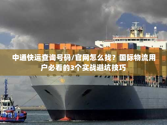 中通快运查询号码/官网怎么找？国际物流用户必看的3个实战避坑技巧