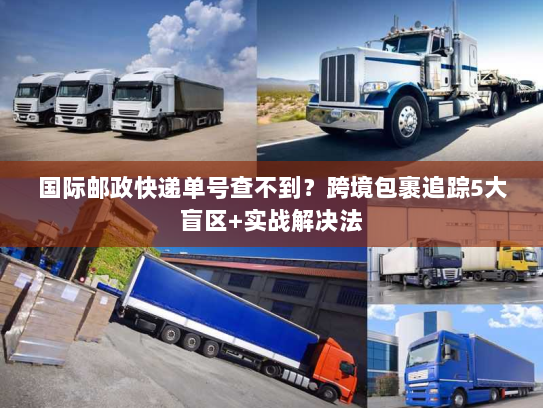 国际邮政快递单号查不到？跨境包裹追踪5大盲区+实战解决法