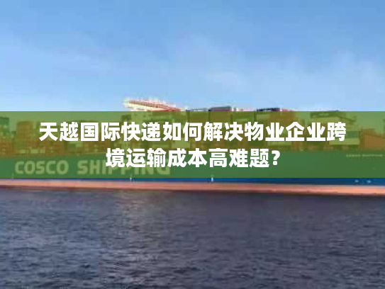 天越国际快递如何解决物业企业跨境运输成本高难题? 天越国际快递如何解决物业企业跨境运输成本高难题?